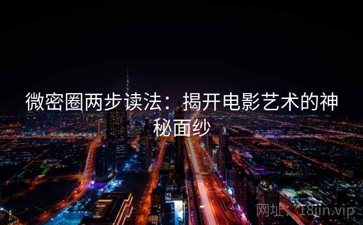 微密圈两步读法：揭开电影艺术的神秘面纱