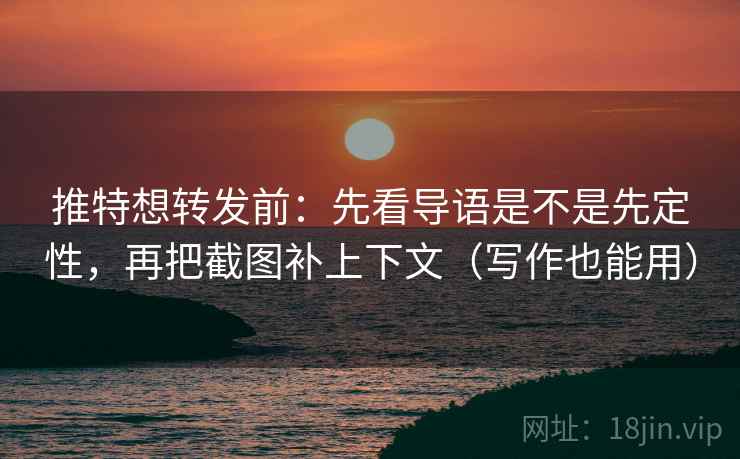 推特想转发前：先看导语是不是先定性，再把截图补上下文（写作也能用）