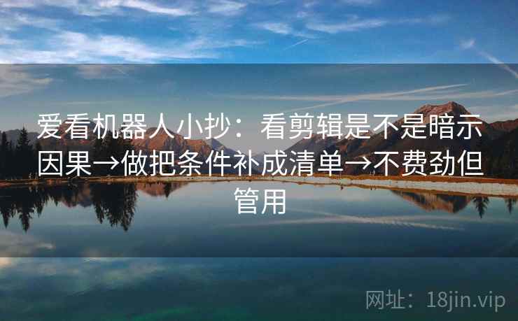爱看机器人小抄：看剪辑是不是暗示因果→做把条件补成清单→不费劲但管用