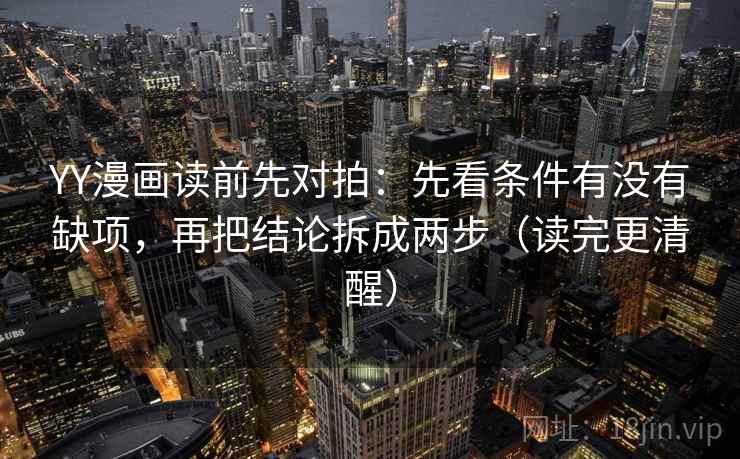 YY漫画读前先对拍：先看条件有没有缺项，再把结论拆成两步（读完更清醒）