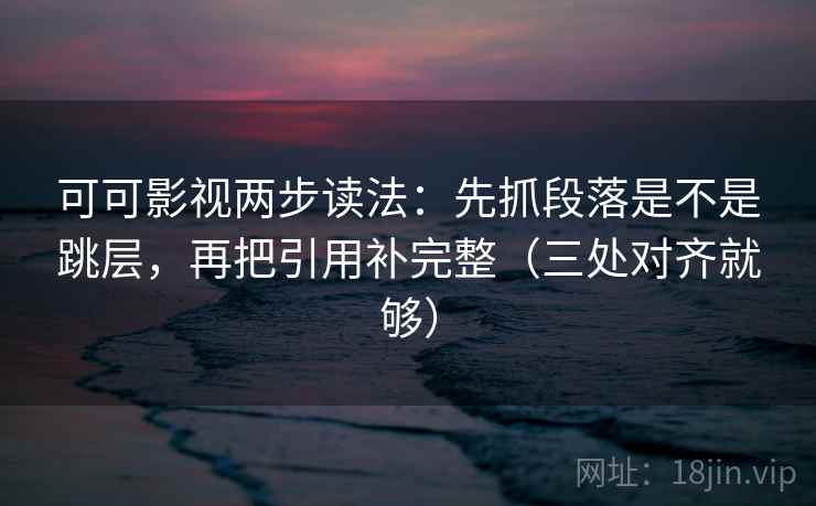可可影视两步读法：先抓段落是不是跳层，再把引用补完整（三处对齐就够）