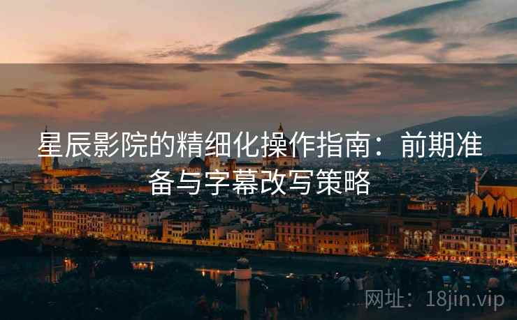 星辰影院的精细化操作指南：前期准备与字幕改写策略