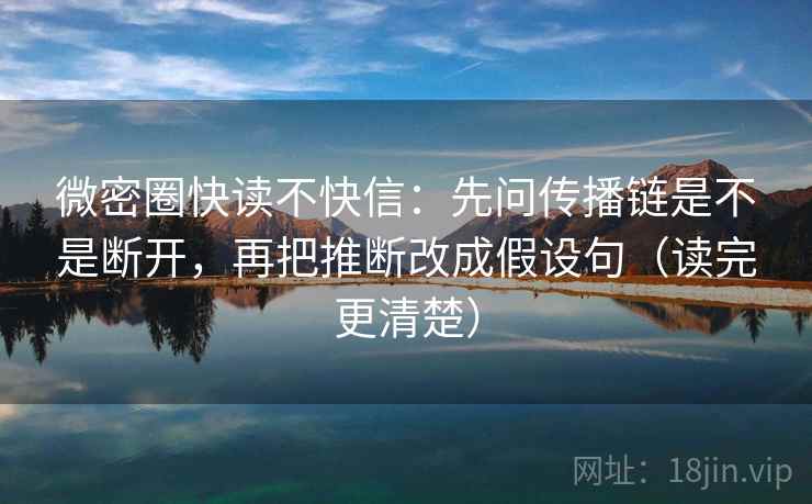 微密圈快读不快信：先问传播链是不是断开，再把推断改成假设句（读完更清楚）