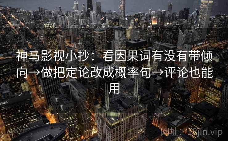 神马影视小抄：看因果词有没有带倾向→做把定论改成概率句→评论也能用