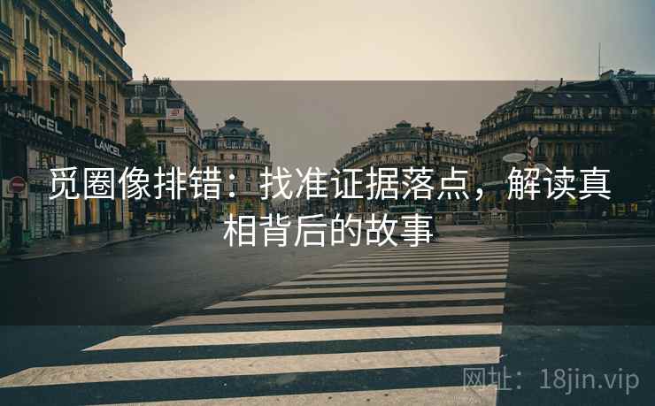 觅圈像排错：找准证据落点，解读真相背后的故事