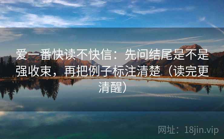 爱一番快读不快信：先问结尾是不是强收束，再把例子标注清楚（读完更清醒）