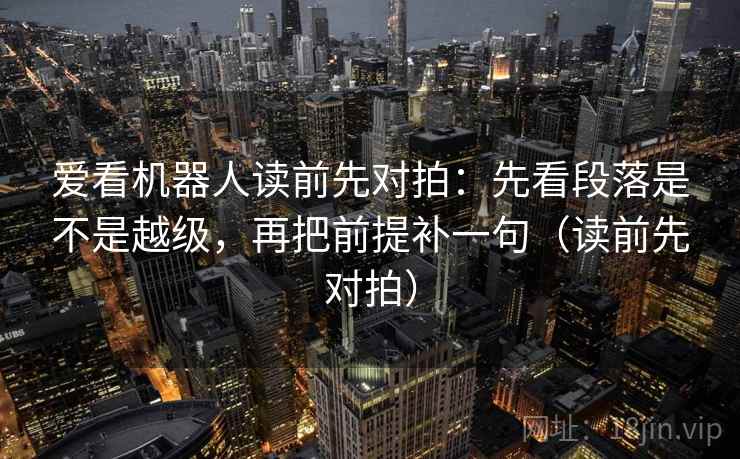 爱看机器人读前先对拍：先看段落是不是越级，再把前提补一句（读前先对拍）