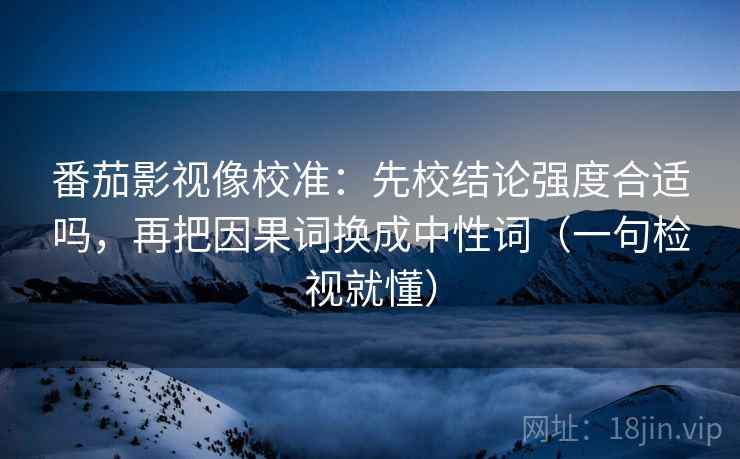 番茄影视像校准：先校结论强度合适吗，再把因果词换成中性词（一句检视就懂）