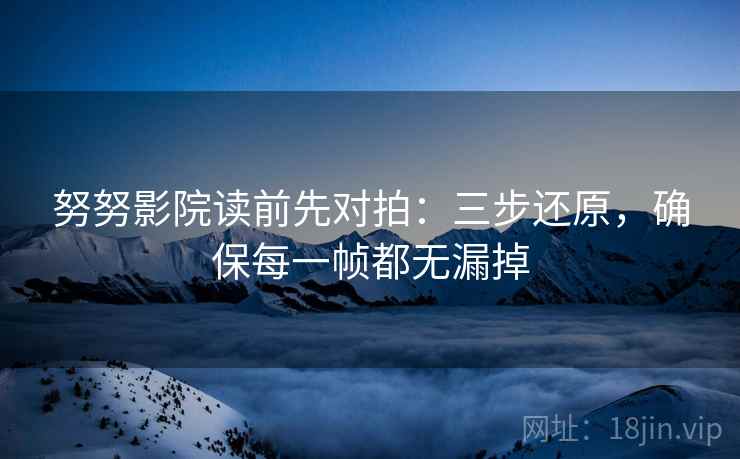努努影院读前先对拍：三步还原，确保每一帧都无漏掉