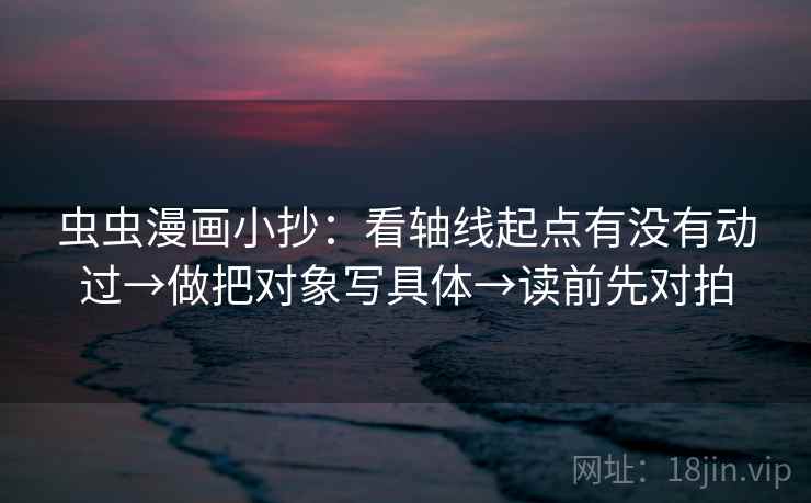 虫虫漫画小抄：看轴线起点有没有动过→做把对象写具体→读前先对拍