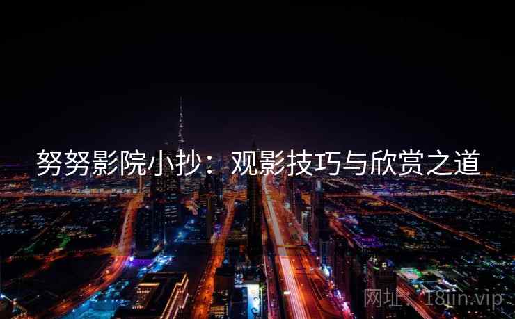 努努影院小抄：观影技巧与欣赏之道