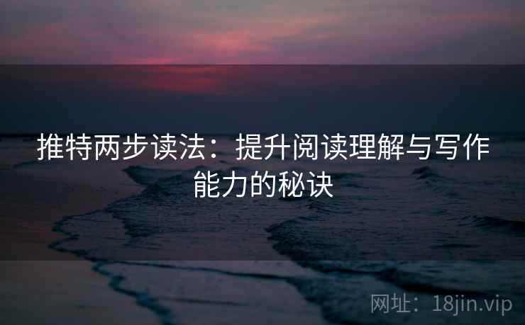 推特两步读法：提升阅读理解与写作能力的秘诀