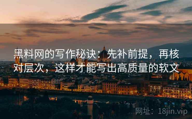黑料网的写作秘诀：先补前提，再核对层次，这样才能写出高质量的软文