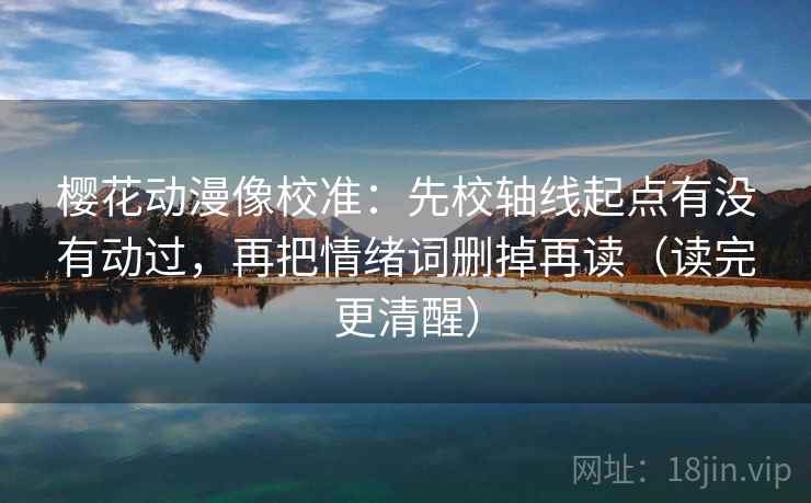 樱花动漫像校准：先校轴线起点有没有动过，再把情绪词删掉再读（读完更清醒）