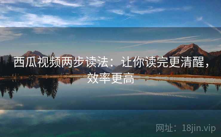 西瓜视频两步读法：让你读完更清醒，效率更高