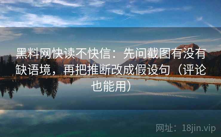 黑料网快读不快信：先问截图有没有缺语境，再把推断改成假设句（评论也能用）