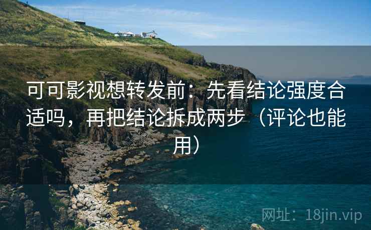 可可影视想转发前：先看结论强度合适吗，再把结论拆成两步（评论也能用）