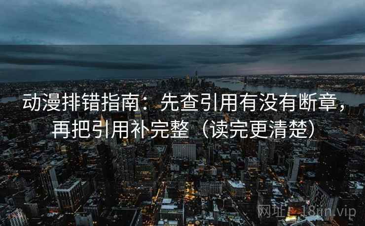 动漫排错指南：先查引用有没有断章，再把引用补完整（读完更清楚）