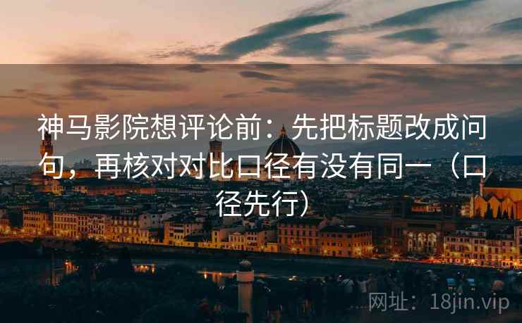 神马影院想评论前：先把标题改成问句，再核对对比口径有没有同一（口径先行）