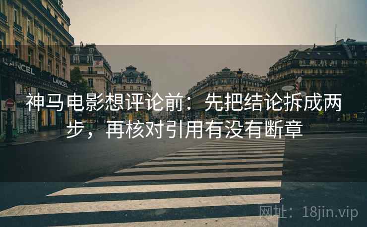 神马电影想评论前：先把结论拆成两步，再核对引用有没有断章