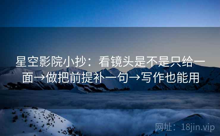 星空影院小抄：看镜头是不是只给一面→做把前提补一句→写作也能用