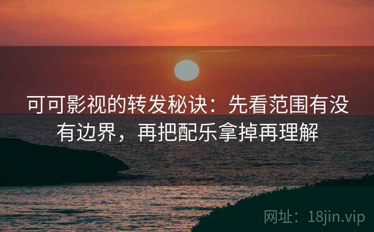 可可影视的转发秘诀：先看范围有没有边界，再把配乐拿掉再理解