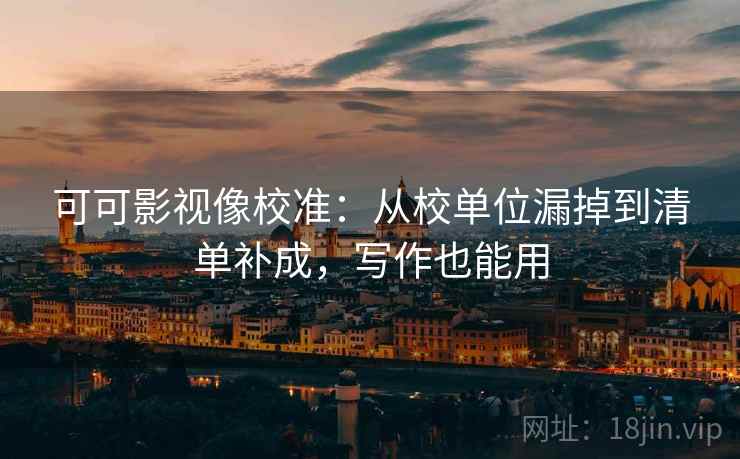 可可影视像校准：从校单位漏掉到清单补成，写作也能用