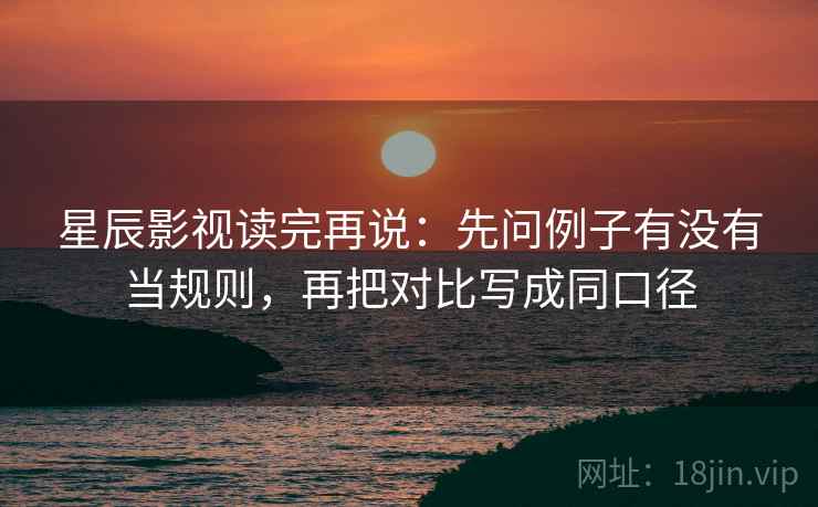 星辰影视读完再说：先问例子有没有当规则，再把对比写成同口径