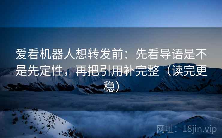 爱看机器人想转发前：先看导语是不是先定性，再把引用补完整（读完更稳）