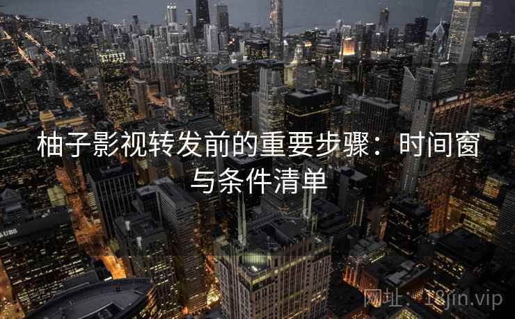 柚子影视转发前的重要步骤：时间窗与条件清单