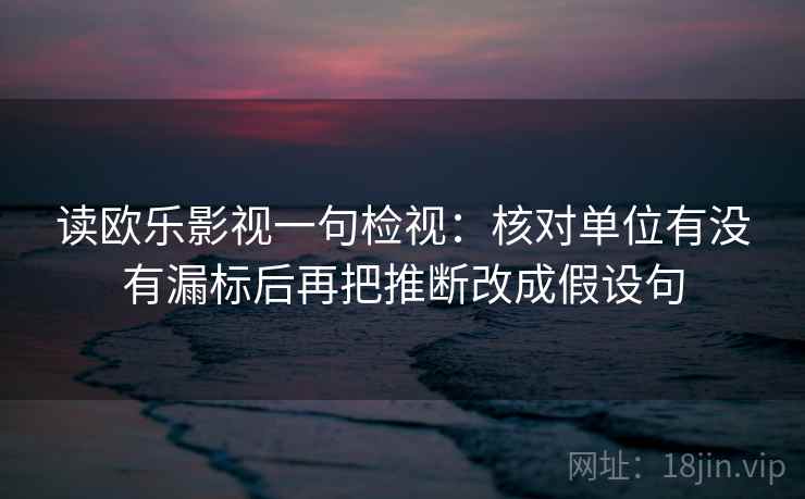 读欧乐影视一句检视：核对单位有没有漏标后再把推断改成假设句