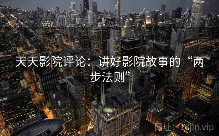 天天影院评论：讲好影院故事的“两步法则”