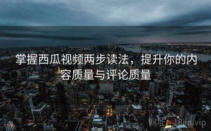 掌握西瓜视频两步读法，提升你的内容质量与评论质量