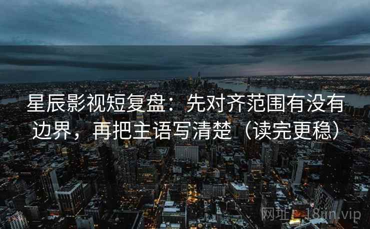 星辰影视短复盘：先对齐范围有没有边界，再把主语写清楚（读完更稳）