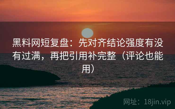 黑料网短复盘：先对齐结论强度有没有过满，再把引用补完整（评论也能用）