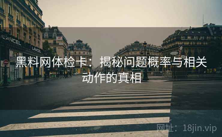 黑料网体检卡：揭秘问题概率与相关动作的真相