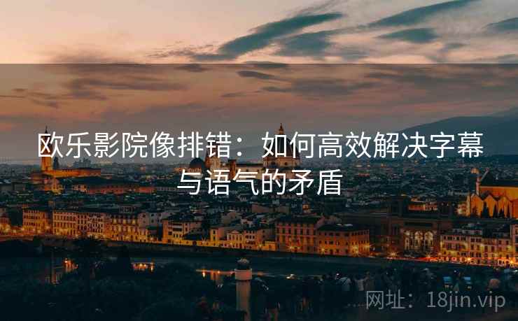 欧乐影院像排错：如何高效解决字幕与语气的矛盾