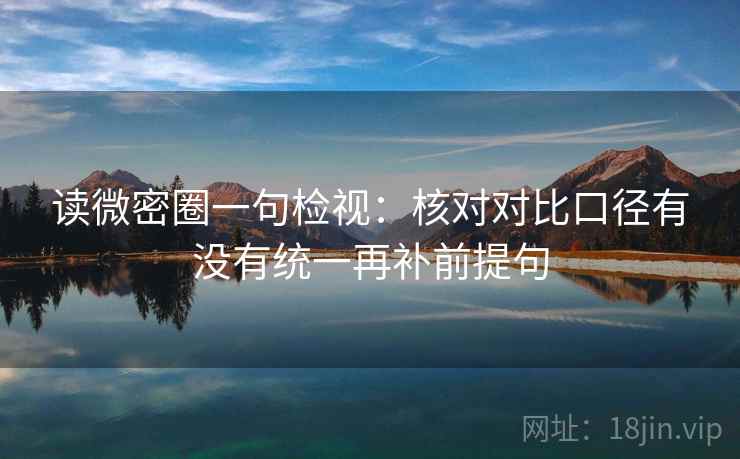 读微密圈一句检视：核对对比口径有没有统一再补前提句