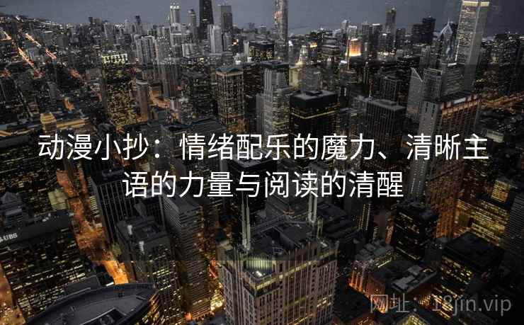 动漫小抄：情绪配乐的魔力、清晰主语的力量与阅读的清醒