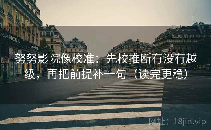 努努影院像校准：先校推断有没有越级，再把前提补一句（读完更稳）