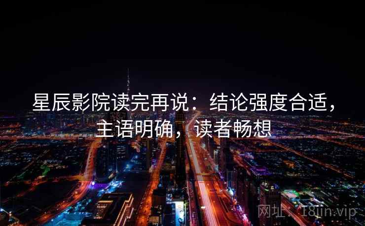 星辰影院读完再说：结论强度合适，主语明确，读者畅想