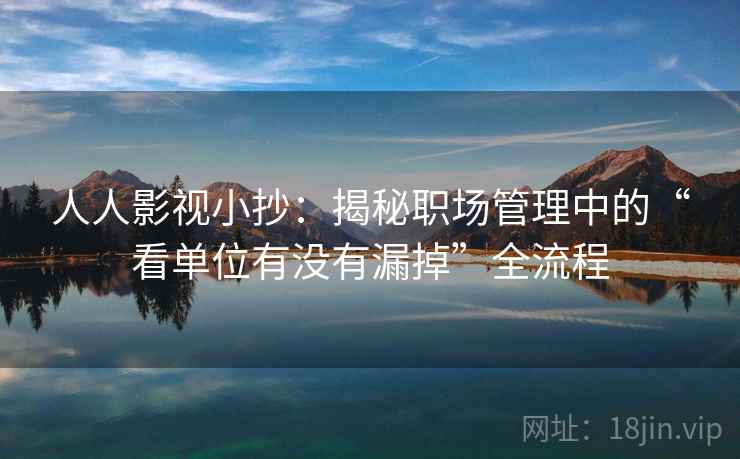 人人影视小抄：揭秘职场管理中的“看单位有没有漏掉”全流程
