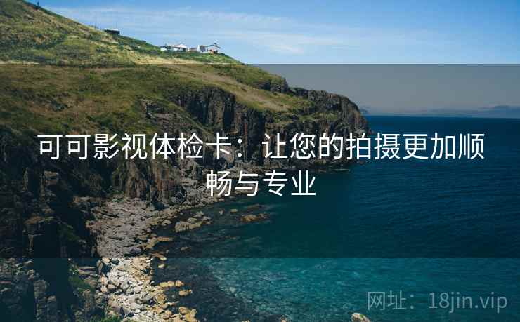 可可影视体检卡：让您的拍摄更加顺畅与专业