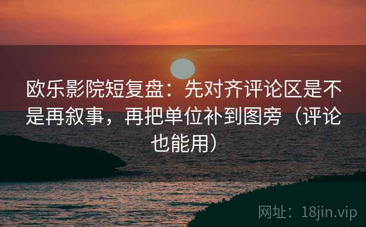 欧乐影院短复盘：先对齐评论区是不是再叙事，再把单位补到图旁（评论也能用）