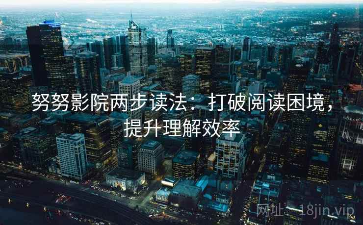 努努影院两步读法：打破阅读困境，提升理解效率