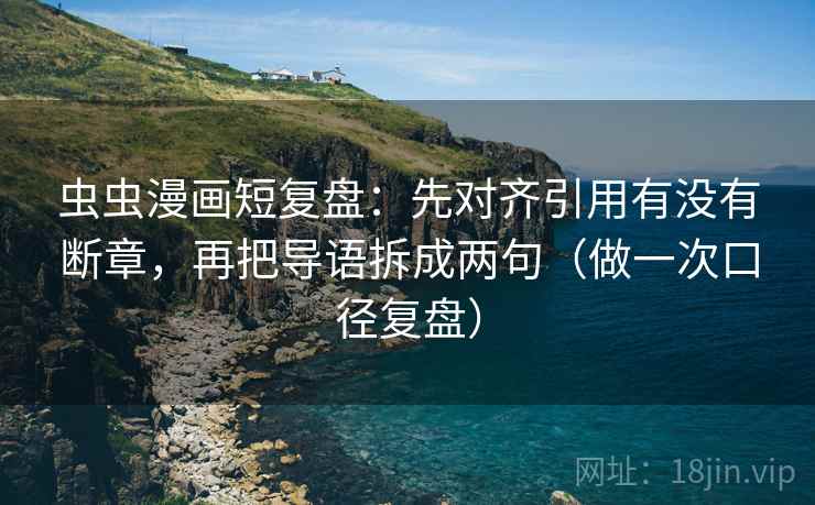 虫虫漫画短复盘：先对齐引用有没有断章，再把导语拆成两句（做一次口径复盘）