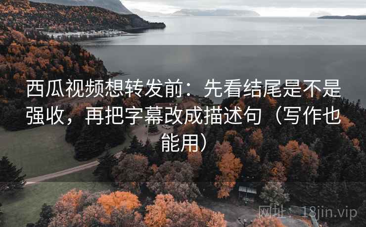 西瓜视频想转发前：先看结尾是不是强收，再把字幕改成描述句（写作也能用）
