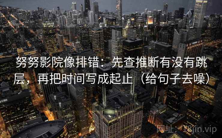 努努影院像排错：先查推断有没有跳层，再把时间写成起止（给句子去噪）
