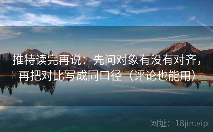 推特读完再说：先问对象有没有对齐，再把对比写成同口径（评论也能用）
