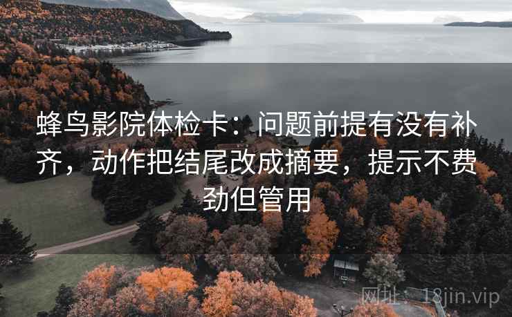 蜂鸟影院体检卡：问题前提有没有补齐，动作把结尾改成摘要，提示不费劲但管用